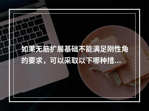 如果无筋扩展基础不能满足刚性角的要求，可以采取以下哪种措施