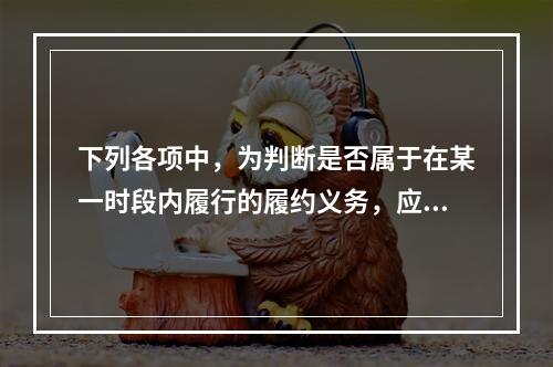 下列各项中，为判断是否属于在某一时段内履行的履约义务，应满足