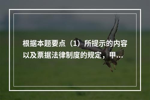 根据本题要点（1）所提示的内容以及票据法律制度的规定，甲企业