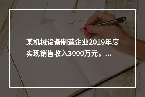 某机械设备制造企业2019年度实现销售收入3000万元，发生