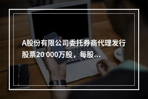 A股份有限公司委托券商代理发行股票20 000万股，每股面值