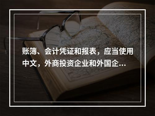 账簿、会计凭证和报表，应当使用中文，外商投资企业和外国企业可