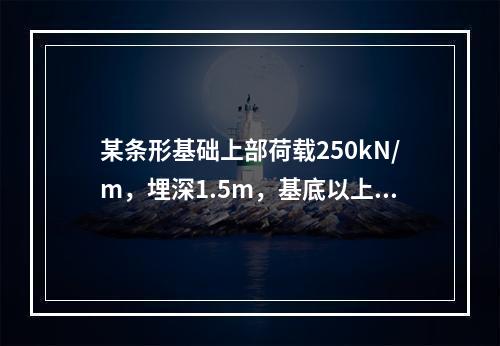 某条形基础上部荷载250kN/m，埋深1.5m，基底以上土