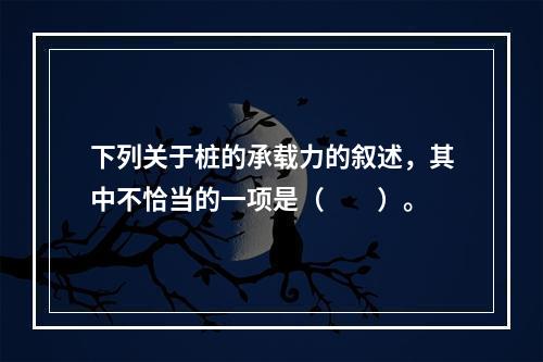 下列关于桩的承载力的叙述，其中不恰当的一项是（　　）。