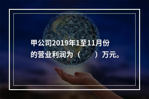 甲公司2019年1至11月份的营业利润为（　　）万元。