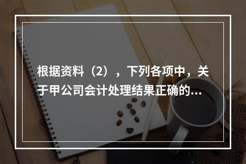 根据资料（2），下列各项中，关于甲公司会计处理结果正确的是（