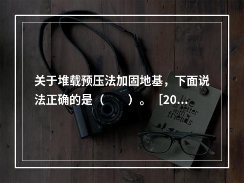 关于堆载预压法加固地基，下面说法正确的是（　　）。［201