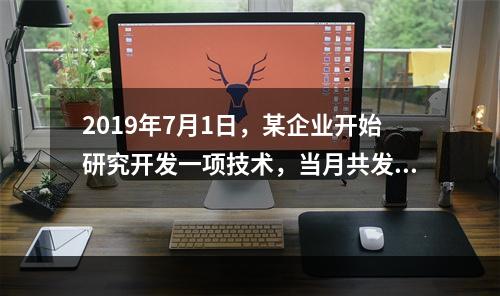 2019年7月1日，某企业开始研究开发一项技术，当月共发生研