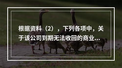 根据资料（2），下列各项中，关于该公司到期无法收回的商业承兑