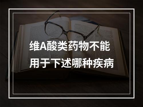 维A酸类药物不能用于下述哪种疾病