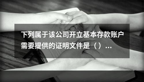 下列属于该公司开立基本存款账户需要提供的证明文件是（ ）。