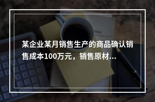 某企业某月销售生产的商品确认销售成本100万元，销售原材料确