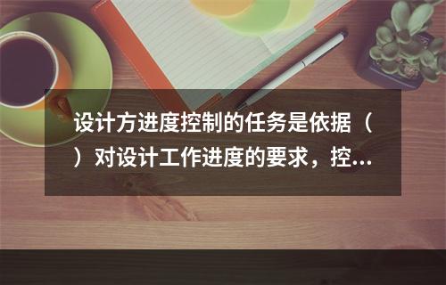 设计方进度控制的任务是依据（　）对设计工作进度的要求，控制设