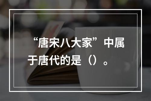 “唐宋八大家”中属于唐代的是（）。