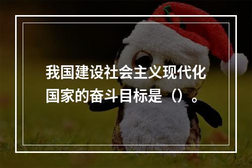 我国建设社会主义现代化国家的奋斗目标是（）。