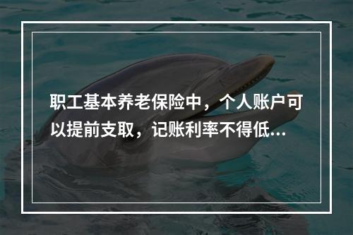 职工基本养老保险中，个人账户可以提前支取，记账利率不得低于银