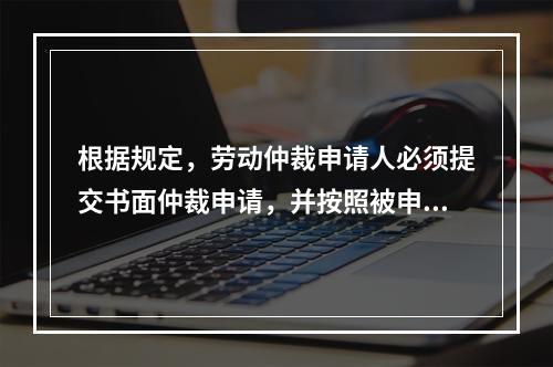 根据规定，劳动仲裁申请人必须提交书面仲裁申请，并按照被申请人