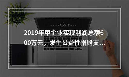 2019年甲企业实现利润总额600万元，发生公益性捐赠支出6