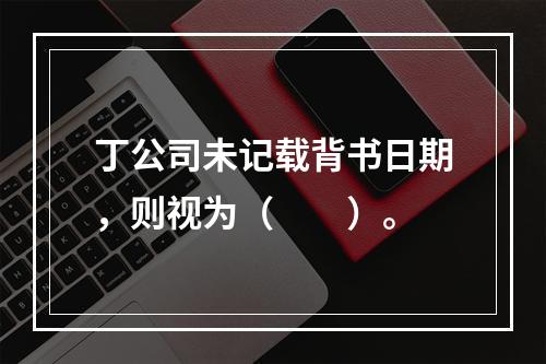 丁公司未记载背书日期，则视为（　　）。