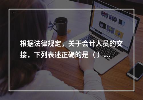 根据法律规定，关于会计人员的交接，下列表述正确的是（ ）。