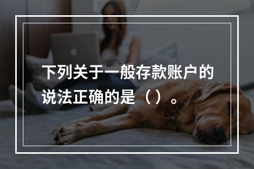 下列关于一般存款账户的说法正确的是（ ）。