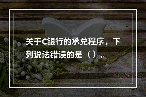 关于C银行的承兑程序，下列说法错误的是（ ）。