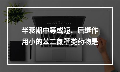 半衰期中等或短、后继作用小的苯二氮䓬类药物是