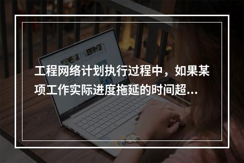 工程网络计划执行过程中，如果某项工作实际进度拖延的时间超过其