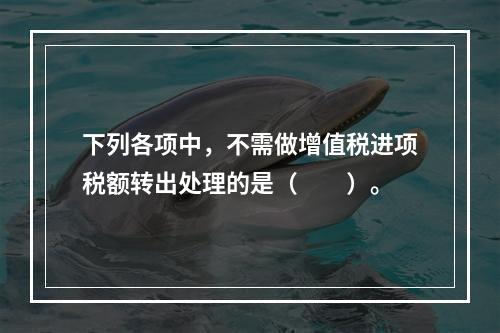 下列各项中，不需做增值税进项税额转出处理的是（　　）。