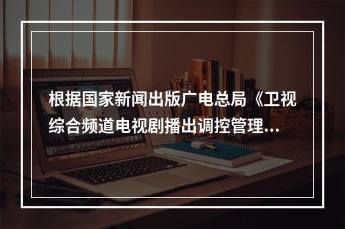 根据国家新闻出版广电总局《卫视综合频道电视剧播出调控管理办法