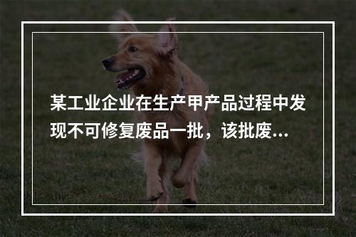 某工业企业在生产甲产品过程中发现不可修复废品一批，该批废品的