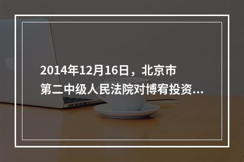 2014年12月16日，北京市第二中级人民法院对博宥投资集团