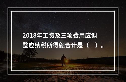 2018年工资及三项费用应调整应纳税所得额合计是（　）。