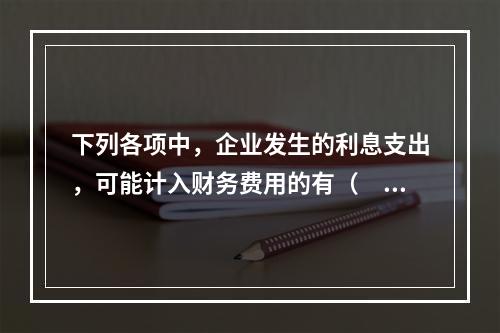 下列各项中，企业发生的利息支出，可能计入财务费用的有（　）。