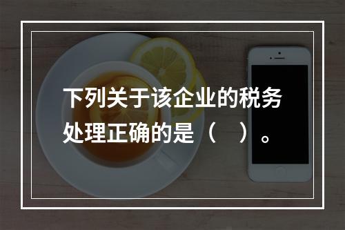 下列关于该企业的税务处理正确的是（　）。