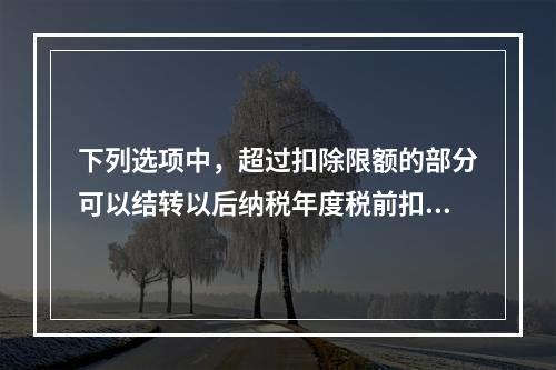 下列选项中，超过扣除限额的部分可以结转以后纳税年度税前扣除的