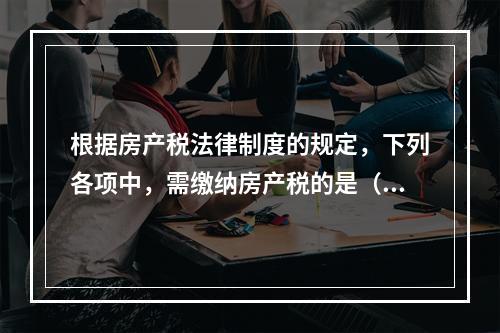 根据房产税法律制度的规定，下列各项中，需缴纳房产税的是（　）