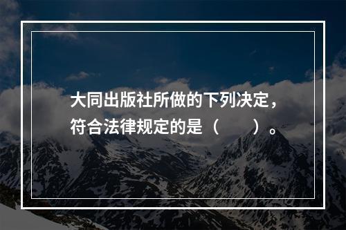 大同出版社所做的下列决定，符合法律规定的是（　　）。