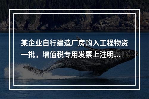 某企业自行建造厂房购入工程物资一批，增值税专用发票上注明的价