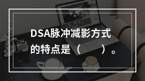 DSA脉冲减影方式的特点是（　　）。