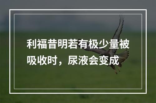 利福昔明若有极少量被吸收时，尿液会变成