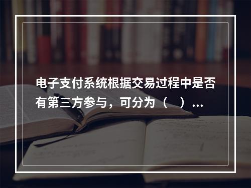 电子支付系统根据交易过程中是否有第三方参与，可分为（　）。