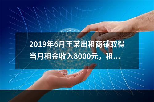 2019年6月王某出租商铺取得当月租金收入8000元，租赁过