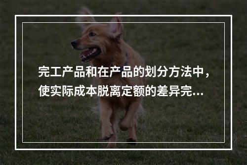 完工产品和在产品的划分方法中，使实际成本脱离定额的差异完全由