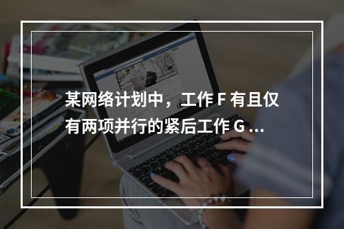 某网络计划中，工作 F 有且仅有两项并行的紧后工作 G 和