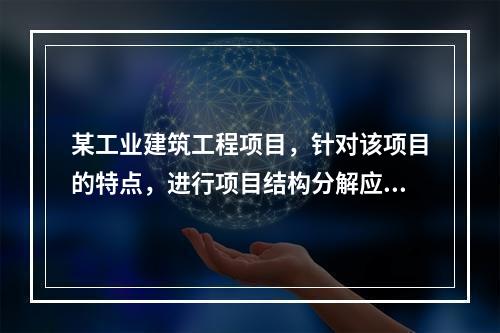 某工业建筑工程项目，针对该项目的特点，进行项目结构分解应考虑