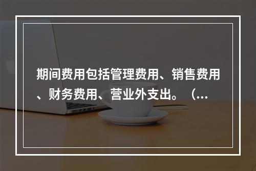 期间费用包括管理费用、销售费用、财务费用、营业外支出。（　）