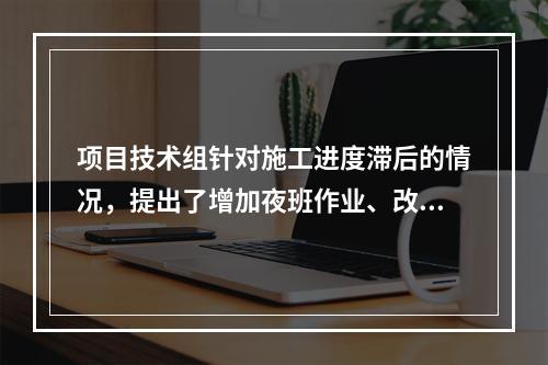 项目技术组针对施工进度滞后的情况，提出了增加夜班作业、改进施