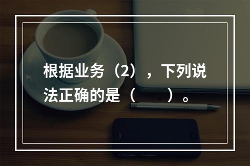 根据业务（2），下列说法正确的是（　　）。