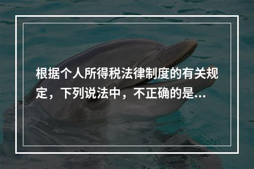 根据个人所得税法律制度的有关规定，下列说法中，不正确的是（　